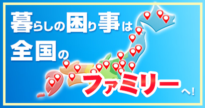 暮らしの困り事は全国のファミリーへ